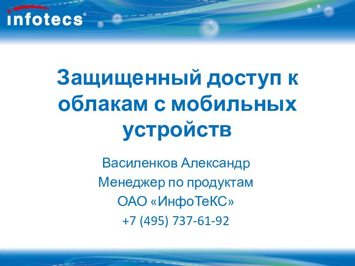 Защищенный доступ к облакам с мобильных устройствВасиленков АлександрМенеджер по продуктам ОАО «ИнфоТеКС»+7 (495) 737-61-92