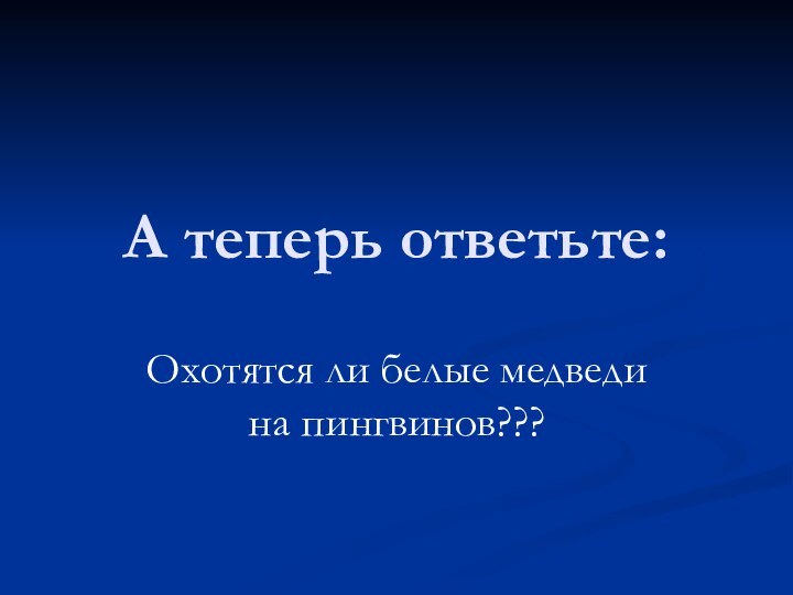 А теперь ответьте:Охотятся ли белые медведи на пингвинов???