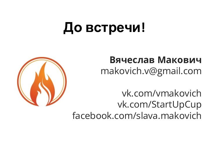 До встречи!Вячеслав Макович  makovich.v@gmail.comvk.com/vmakovich vk.com/StartUpCupfacebook.com/slava.makovich