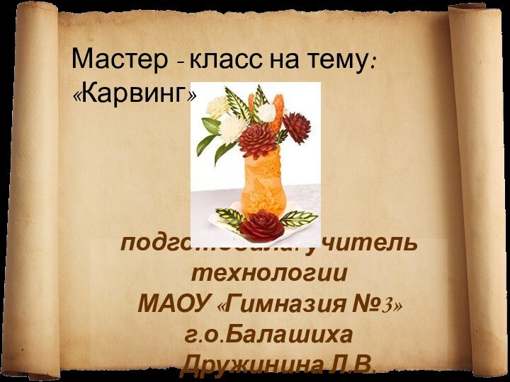 подготовила: учитель технологии МАОУ «Гимназия №3» г.о.Балашиха   Дружинина Л.В.Мастер - класс на тему: «Карвинг»