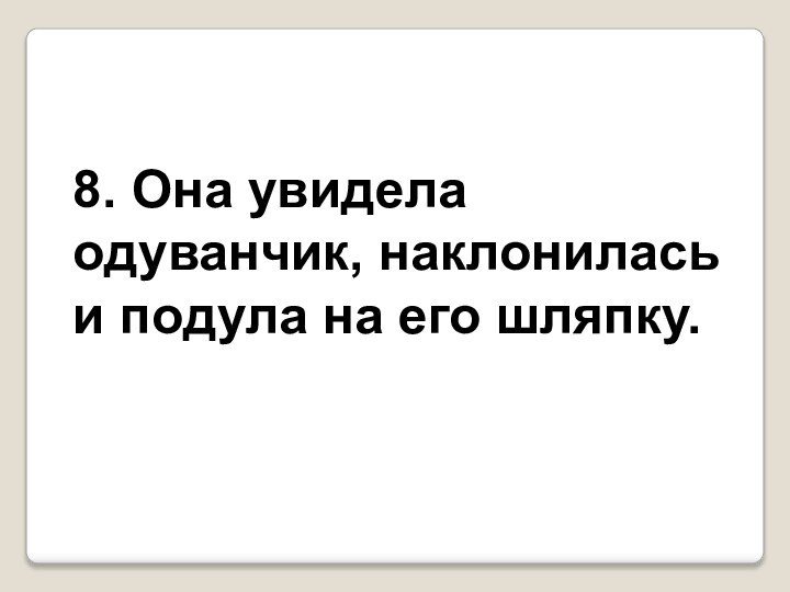 8. Она увидела одуванчик, она наклонилась и подула на его шляпку.8. Она