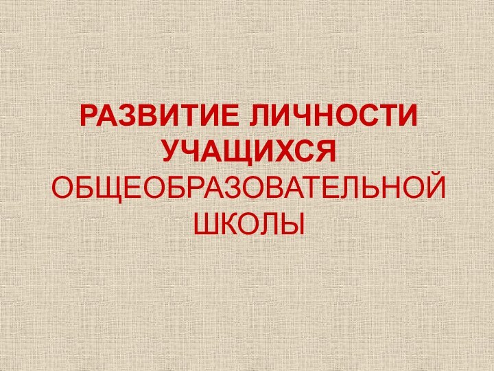 РАЗВИТИЕ ЛИЧНОСТИ УЧАЩИХСЯ ОБЩЕОБРАЗОВАТЕЛЬНОЙ ШКОЛЫ