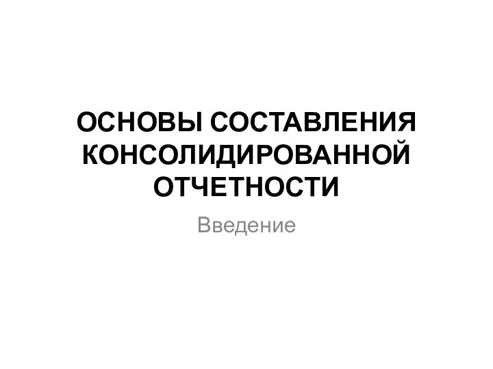 ОСНОВЫ СОСТАВЛЕНИЯ КОНСОЛИДИРОВАННОЙ ОТЧЕТНОСТИ   Введение