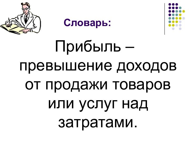 Словарь:Прибыль – превышение доходов от продажи товаров или услуг над затратами.