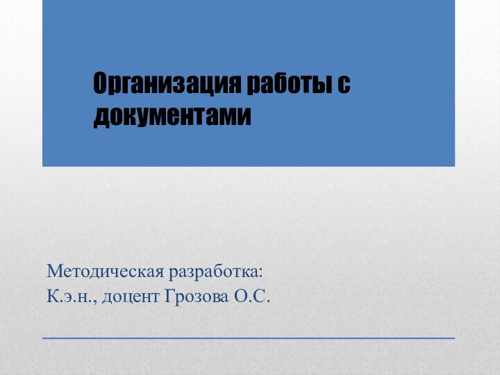 Организация работы с документами Методическая разработка:К.э.н., доцент Грозова О.С.