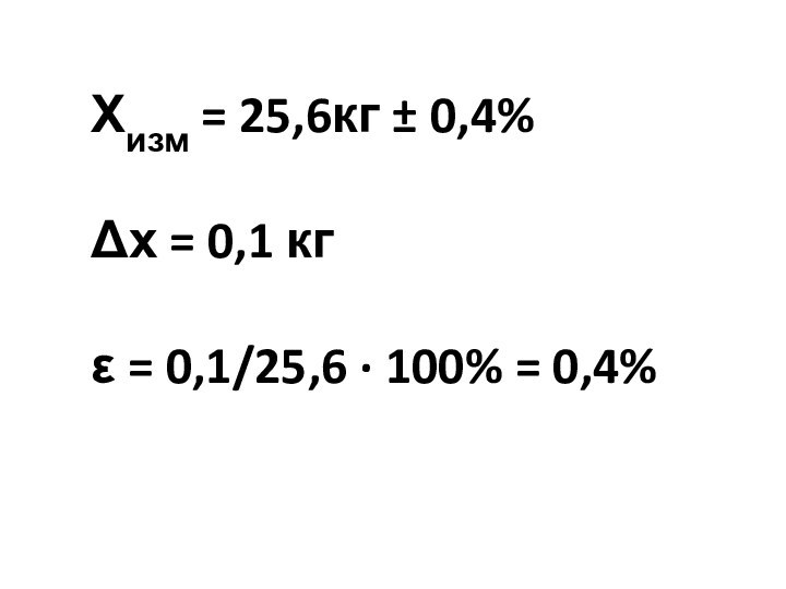 Хизм = 25,6кг ± 0,4%Δх = 0,1 кгε = 0,1/25,6 · 100% = 0,4%