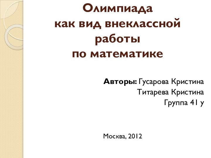Олимпиада  как вид внеклассной работы  по математике Авторы: Гусарова КристинаТитарева КристинаГруппа 41 уМосква, 2012