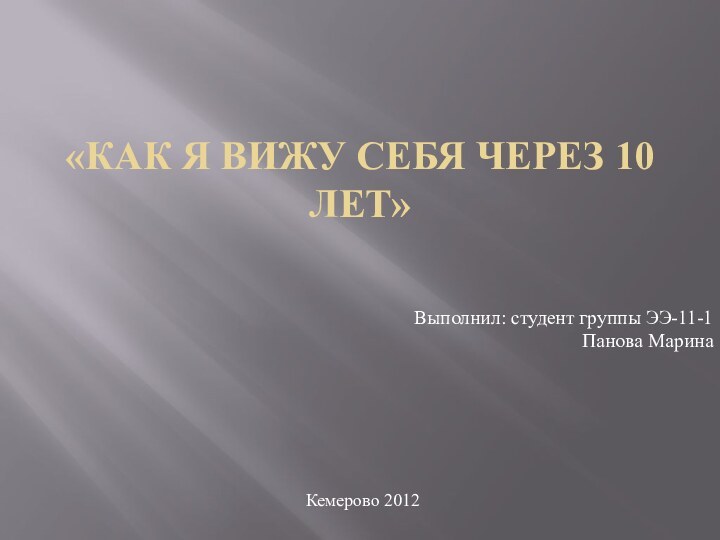 «Как я вижу себя через 10 лет»Выполнил: студент группы ЭЭ-11-1Панова МаринаКемерово 2012