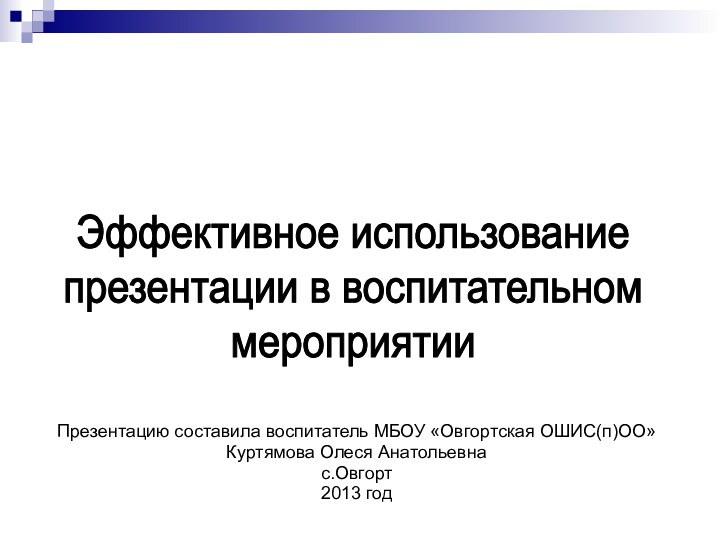 Презентацию составила воспитатель МБОУ «Овгортская ОШИС(п)ОО»Куртямова Олеся Анатольевнас.Овгорт2013 годЭффективное использование презентации в воспитательном мероприятии