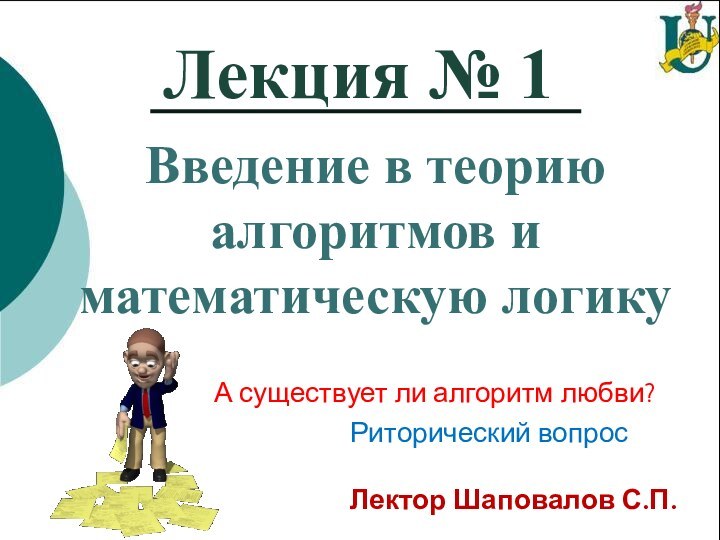 Лекция № 1Введение в теорию алгоритмов и математическую логикуА существует ли алгоритм любви?Риторический вопросЛектор Шаповалов С.П.