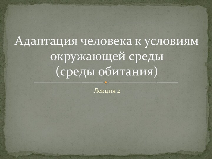 Лекция 2Адаптация человека к условиям окружающей среды  (среды обитания)