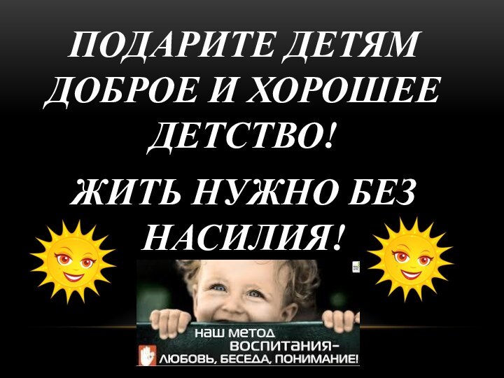 ПОДАРИТЕ ДЕТЯМ ДОБРОЕ И ХОРОШЕЕ ДЕТСТВО! ЖИТЬ НУЖНО БЕЗ НАСИЛИЯ!