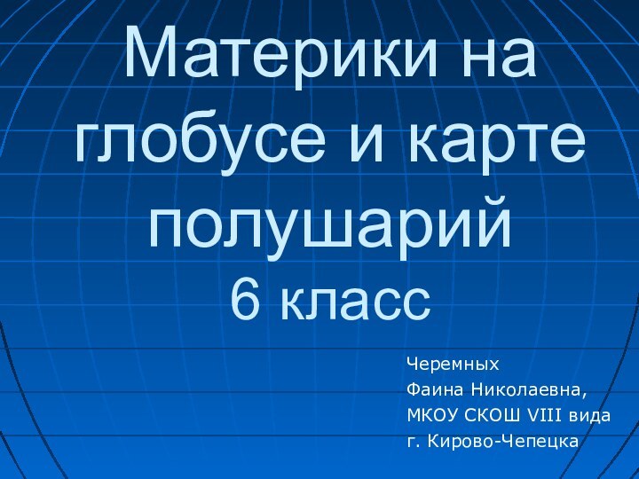 ЧеремныхФаина Николаевна,МКОУ СКОШ VIII вида г. Кирово-ЧепецкаМатерики на глобусе и карте полушарий 6 класс