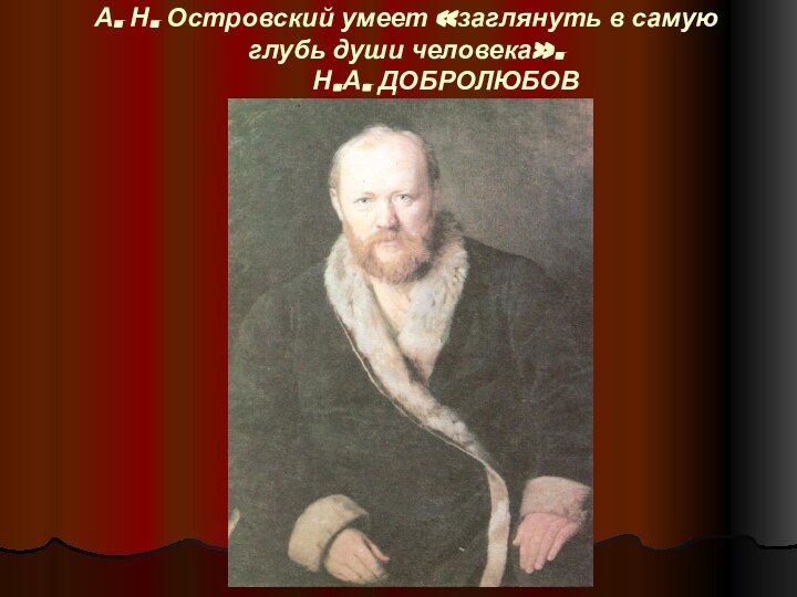 А. Н. Островский умеет «заглянуть в самую глубь души человека». 		Н.А. ДОБРОЛЮБОВ