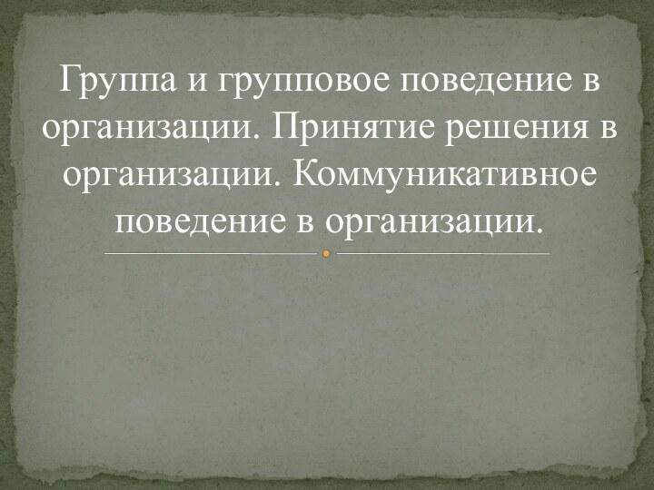 Группа и групповое поведение в организации. Принятие решения в организации. Коммуникативное поведение в организации.