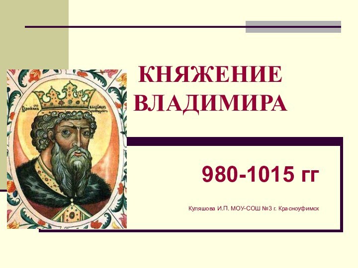 КНЯЖЕНИЕ ВЛАДИМИРА980-1015 ггКуляшова И.П. МОУ-СОШ №3 г. Красноуфимск