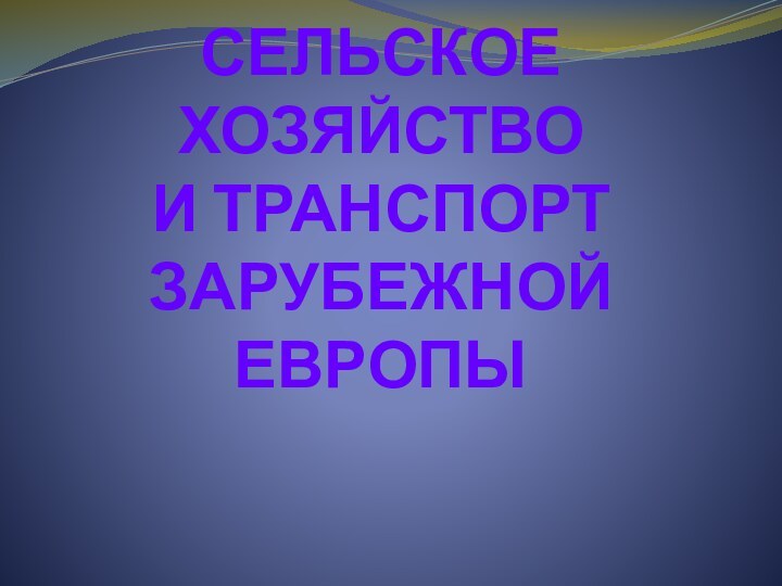 СЕЛЬСКОЕ ХОЗЯЙСТВО  И ТРАНСПОРТ  ЗАРУБЕЖНОЙ ЕВРОПЫ