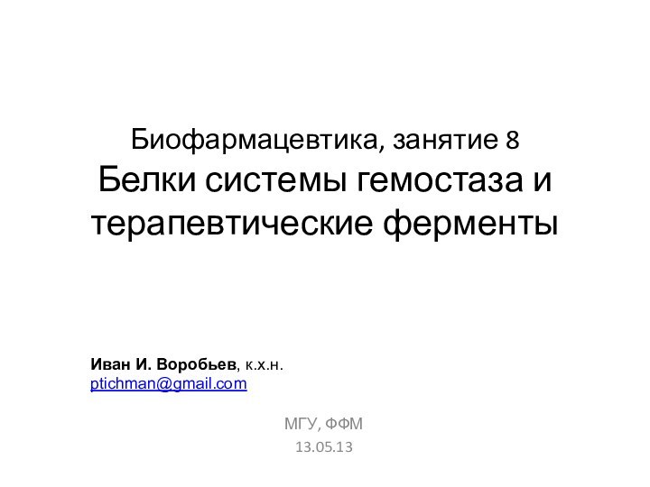 Биофармацевтика, занятие 8 Белки системы гемостаза и терапевтические ферментыМГУ, ФФМ13.05.13Иван И. Воробьев, к.х.н.ptichman@gmail.com