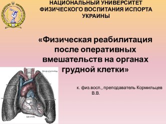 НАЦИОНАЛЬНЫЙ УНИВЕРСИТЕТ ФИЗИЧЕСКОГО ВОСПИТАНИЯ ИСПОРТА УКРАИНЫ                                              к. физ.восп., преподаватель Кормильцев В.В.   Фізичнареабілітація при оперативнихвтручаннях на органах грудноїпорожнини