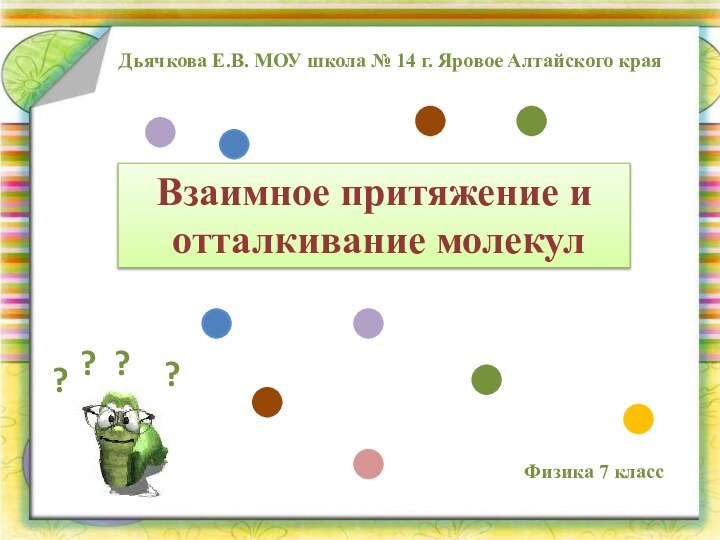 Взаимное притяжение и отталкивание молекулДьячкова Е.В. МОУ школа № 14 г. Яровое Алтайского краяФизика 7 класс????