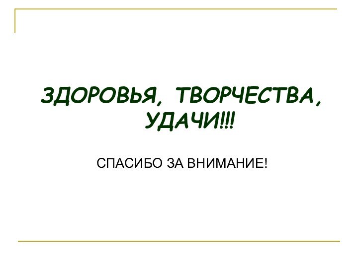 ЗДОРОВЬЯ, ТВОРЧЕСТВА, УДАЧИ!!!СПАСИБО ЗА ВНИМАНИЕ!