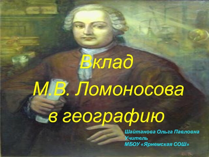 Вклад М.В. Ломоносова в географиюШайтанова Ольга ПавловнаУчитель МБОУ «Ярнемская СОШ»