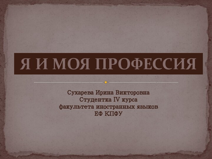 Я И МОЯ ПРОФЕССИЯСухарева Ирина Викторовна Студентка IV курса факультета иностранных языковЕФ КПФУ