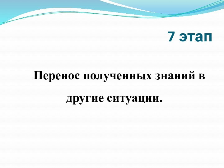 7 этапПеренос полученных знаний в другие ситуации.