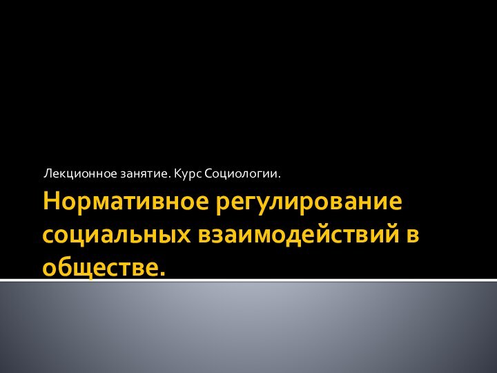 Нормативное регулирование социальных взаимодействий в обществе.Лекционное занятие. Курс Социологии.