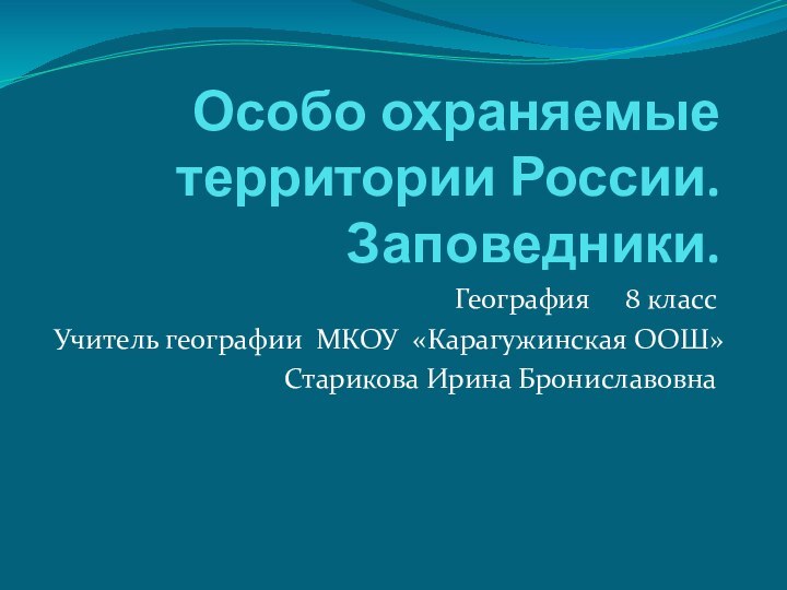 Особо охраняемые   территории России.Заповедники.География   8 классУчитель географии МКОУ «Карагужинская ООШ»Старикова Ирина Брониславовна