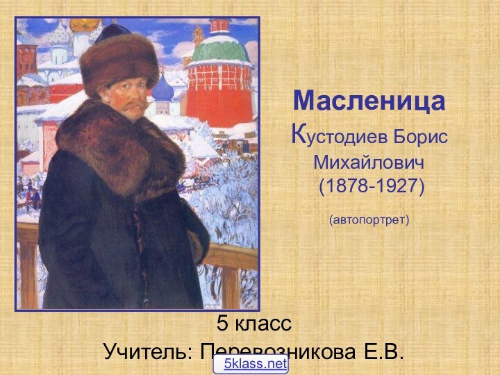 Масленица  Кустодиев Борис Михайлович  (1878-1927) (автопортрет) 5 классУчитель: Перевозникова Е.В.