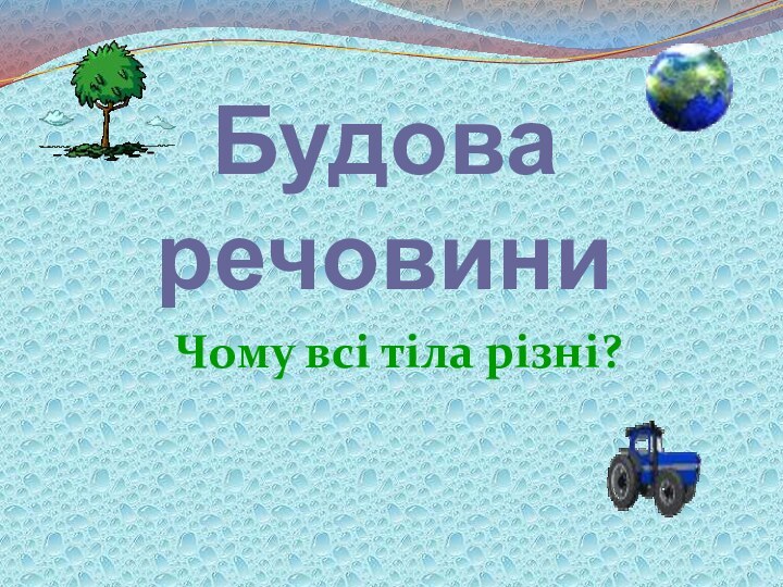 Будова речовиниЧому всі тіла різні?