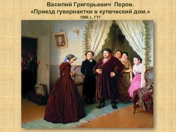 Василий Григорьевич Перов. «Приезд гувернантки в купеческий дом.»1866 г., ГТГ