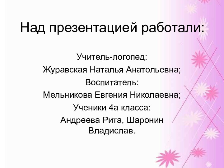 Над презентацией работали:Учитель-логопед:Журавская Наталья Анатольевна;Воспитатель:Мельникова Евгения Николаевна;Ученики 4а класса:Андреева Рита, Шаронин Владислав.