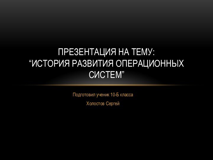 Подготовил ученик 10-Б классаХолостов СергейПрезентация на тему: “История развития операционных систем”