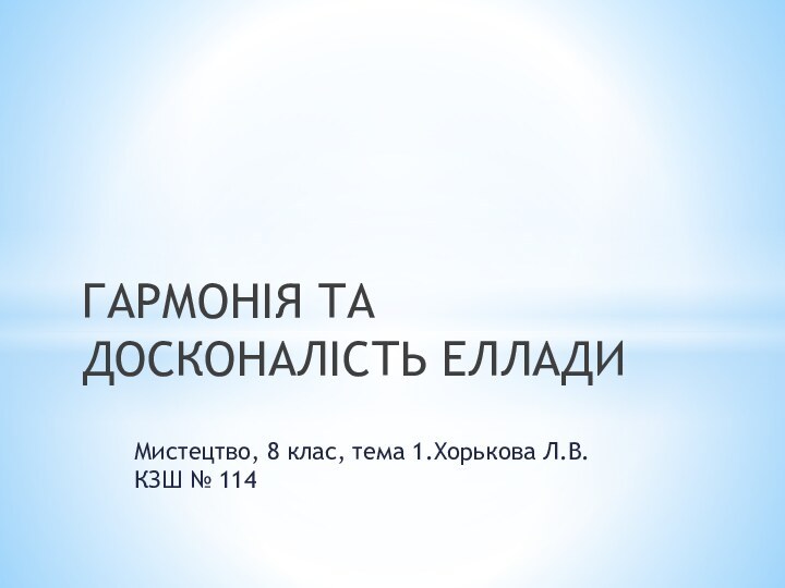 Мистецтво, 8 клас, тема 1.Хорькова Л.В. КЗШ № 114ГАРМОНІЯ ТА ДОСКОНАЛІСТЬ ЕЛЛАДИ