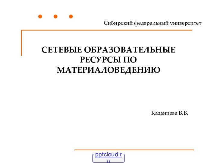 СЕТЕВЫЕ ОБРАЗОВАТЕЛЬНЫЕ РЕСУРСЫ ПО МАТЕРИАЛОВЕДЕНИЮСибирский федеральный университетКазанцева В.В.