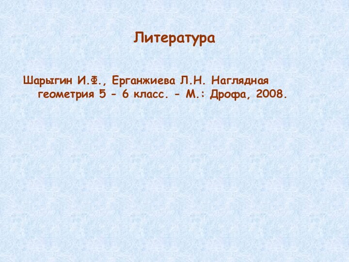 ЛитератураШарыгин И.Ф., Ерганжиева Л.Н. Наглядная геометрия 5 - 6 класс. - М.: Дрофа, 2008.