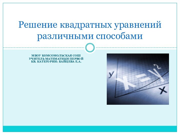 МБОУ Комсомольская СОШУчитель математики первой кв. категории: Байцева Е.А. Решение квадратных уравнений различными способами