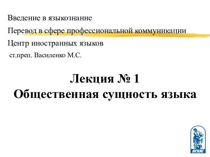 Лекция № 1Общественная сущность языкаВведение в языкознаниеПеревод в сфере профессиональной коммуникацииЦентр иностранных языков ст.преп. Василенко М.С.