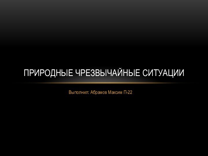 Выполнил: Абрамов Максим П-22 Природные чрезвычайные ситуации