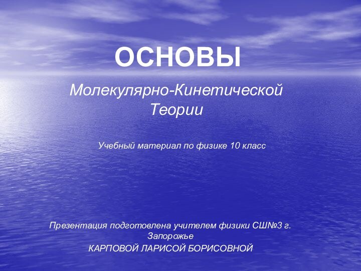 ОСНОВЫМолекулярно-Кинетической ТеорииПрезентация подготовлена учителем физики СШ№3 г.ЗапорожьеКАРПОВОЙ ЛАРИСОЙ БОРИСОВНОЙУчебный материал по физике 10 класс