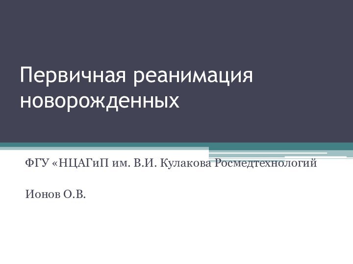 Первичная реанимация новорожденныхФГУ «НЦАГиП им. В.И. Кулакова Росмедтехнологий Ионов О.В.