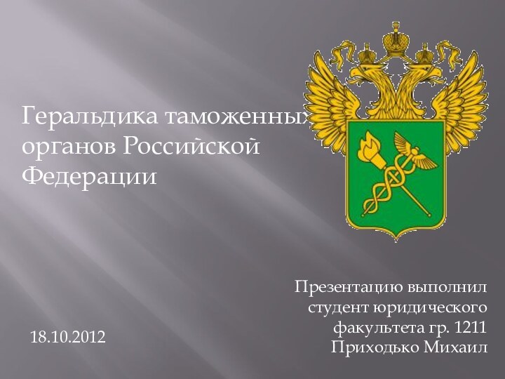 Геральдика таможенных органов Российской ФедерацииПрезентацию выполнил студент юридического факультета гр. 1211 Приходько Михаил18.10.2012