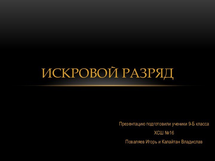 Презентацию подготовили ученики 9-Б класса ХСШ №16Поваляев Игорь и Калайтан ВладиславИскровой разряд