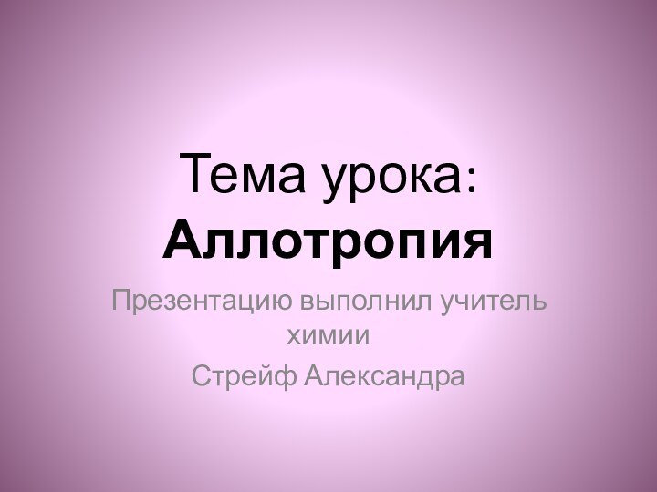 Тема урока: АллотропияПрезентацию выполнил учитель химии Стрейф Александра