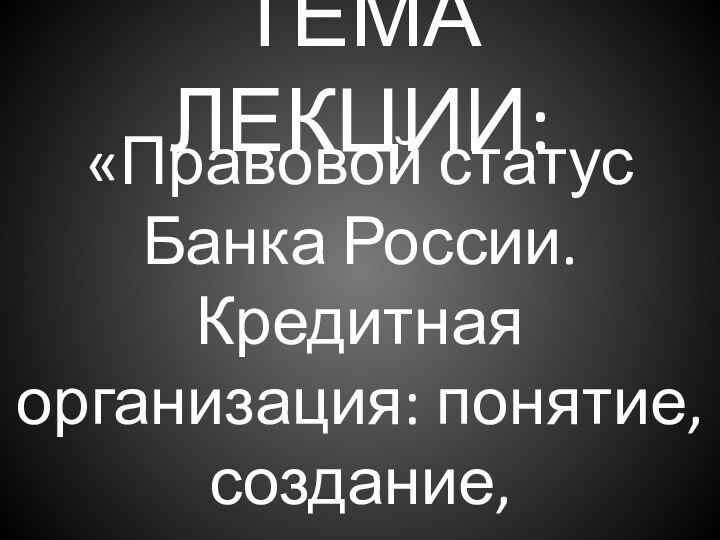 ТЕМА ЛЕКЦИИ:«Правовой статус Банка России. Кредитная организация: понятие, создание, ликвидация»