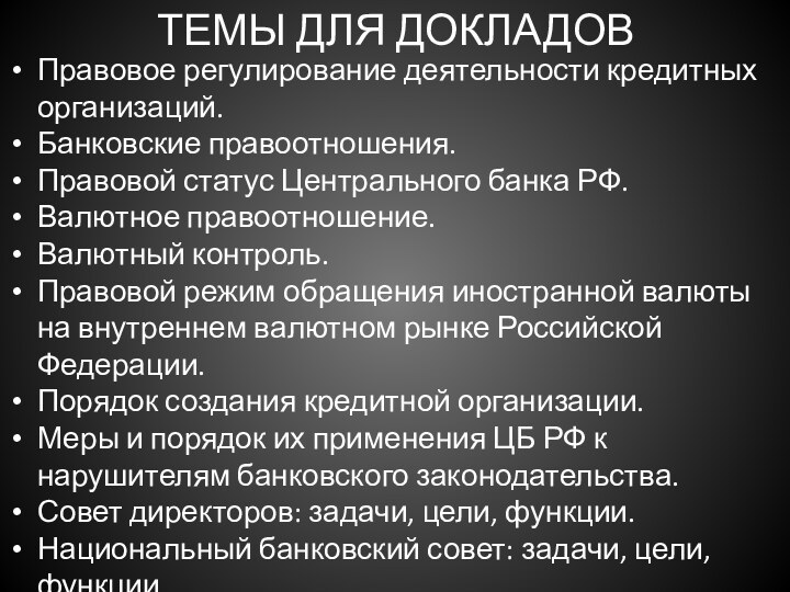 ТЕМЫ ДЛЯ ДОКЛАДОВПравовое регулирование деятельности кредитных организаций.Банковские правоотношения.Правовой статус Центрального банка РФ.Валютное