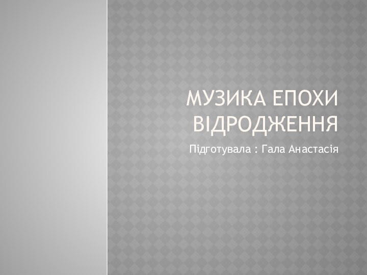 Музика епохи ВідродженняПідготувала : Гала Анастасія