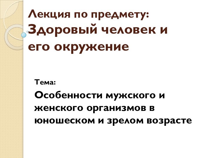 Лекция по предмету: Здоровый человек и его окружениеТема:Особенности мужского и женского организмов